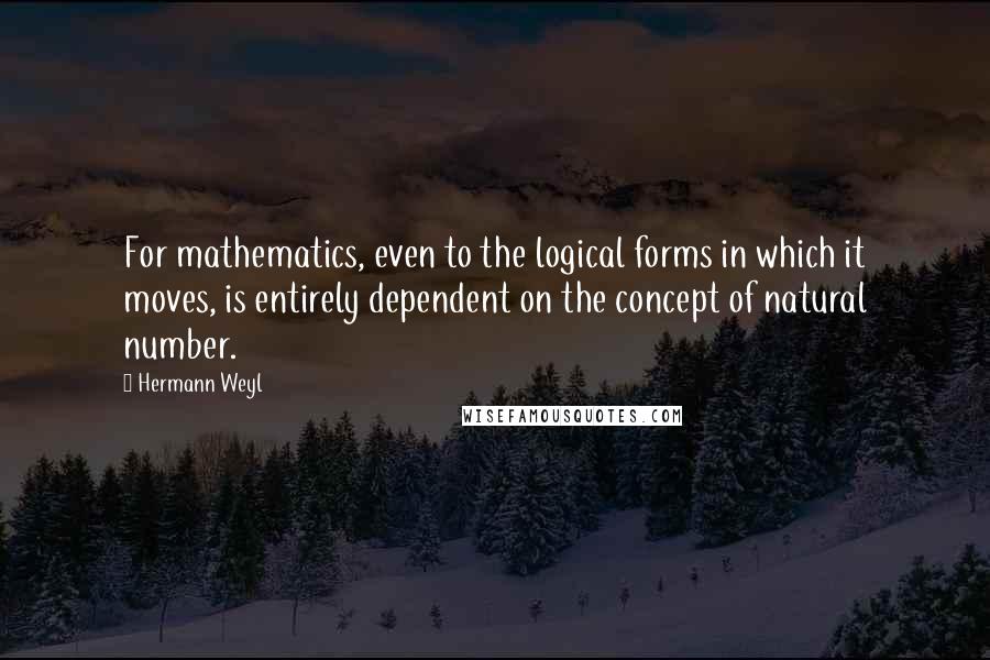 Hermann Weyl Quotes: For mathematics, even to the logical forms in which it moves, is entirely dependent on the concept of natural number.