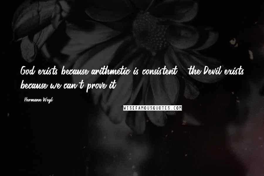 Hermann Weyl Quotes: God exists because arithmetic is consistent - the Devil exists because we can't prove it!