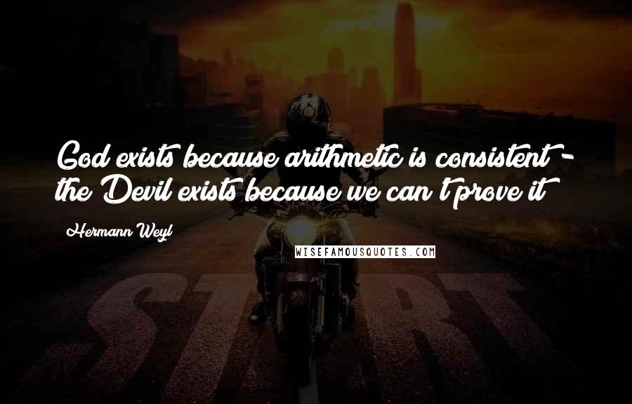 Hermann Weyl Quotes: God exists because arithmetic is consistent - the Devil exists because we can't prove it!