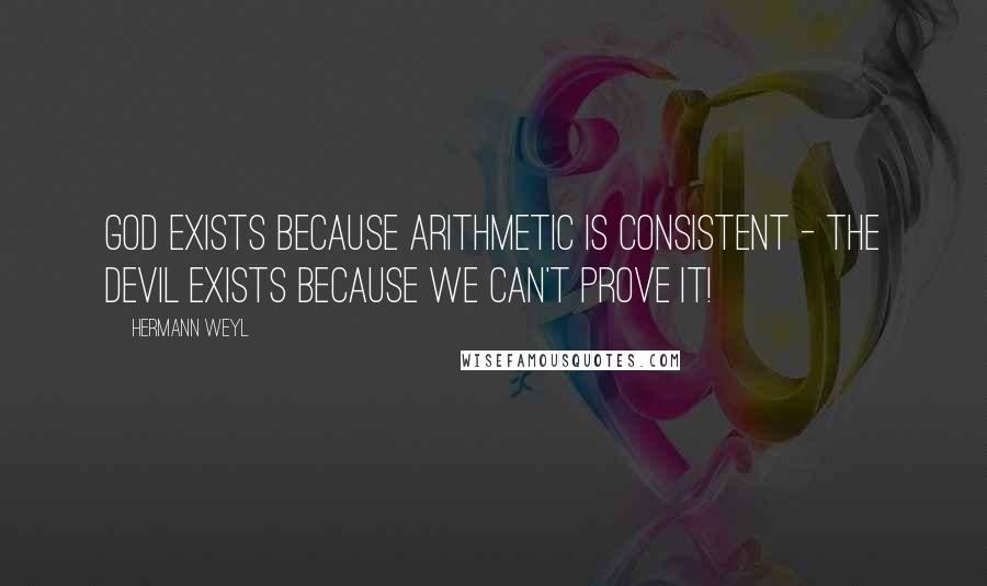 Hermann Weyl Quotes: God exists because arithmetic is consistent - the Devil exists because we can't prove it!