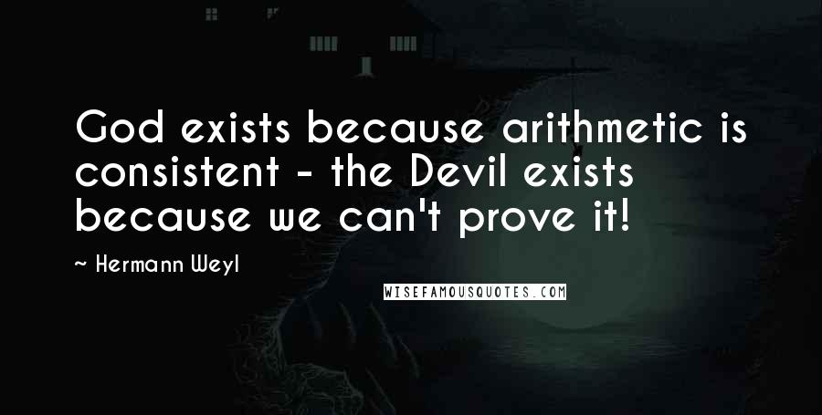 Hermann Weyl Quotes: God exists because arithmetic is consistent - the Devil exists because we can't prove it!
