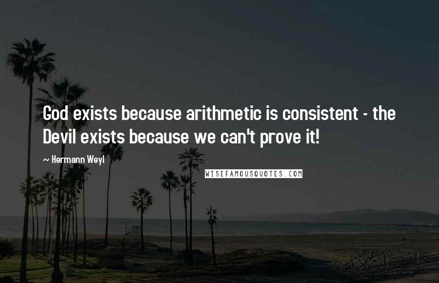 Hermann Weyl Quotes: God exists because arithmetic is consistent - the Devil exists because we can't prove it!