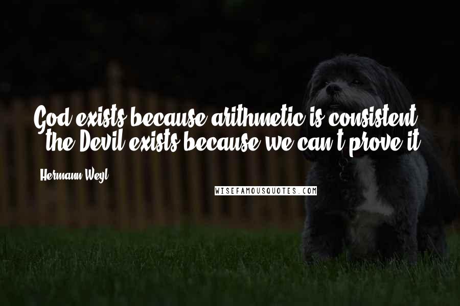 Hermann Weyl Quotes: God exists because arithmetic is consistent - the Devil exists because we can't prove it!