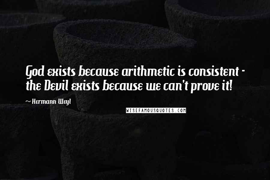 Hermann Weyl Quotes: God exists because arithmetic is consistent - the Devil exists because we can't prove it!
