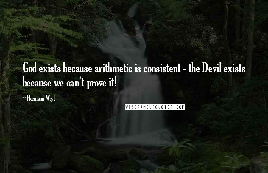 Hermann Weyl Quotes: God exists because arithmetic is consistent - the Devil exists because we can't prove it!
