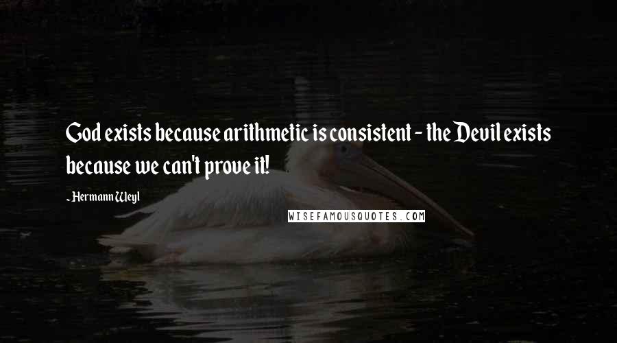 Hermann Weyl Quotes: God exists because arithmetic is consistent - the Devil exists because we can't prove it!