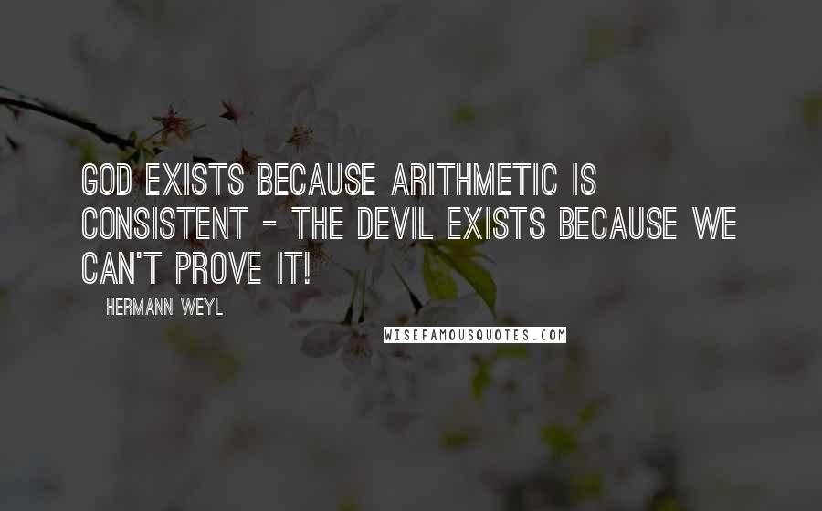Hermann Weyl Quotes: God exists because arithmetic is consistent - the Devil exists because we can't prove it!
