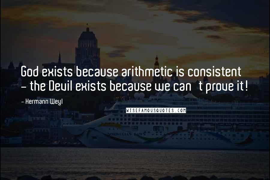 Hermann Weyl Quotes: God exists because arithmetic is consistent - the Devil exists because we can't prove it!
