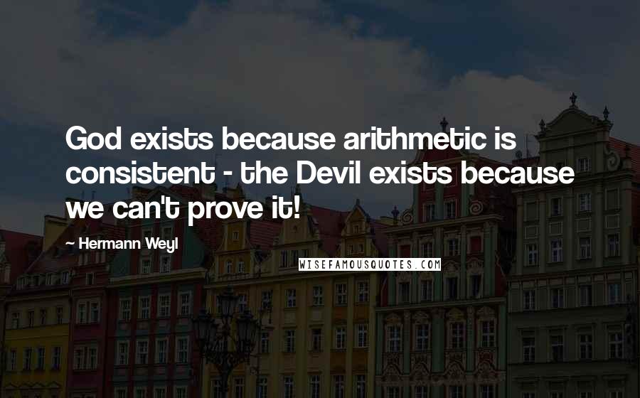 Hermann Weyl Quotes: God exists because arithmetic is consistent - the Devil exists because we can't prove it!
