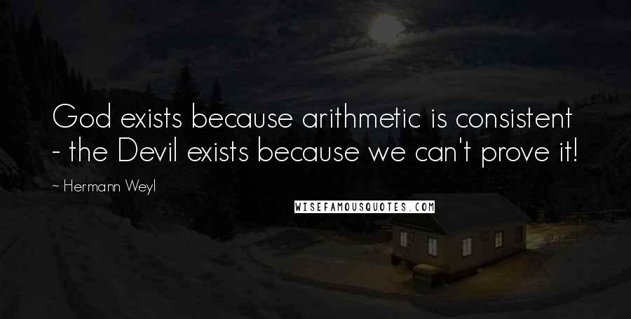 Hermann Weyl Quotes: God exists because arithmetic is consistent - the Devil exists because we can't prove it!