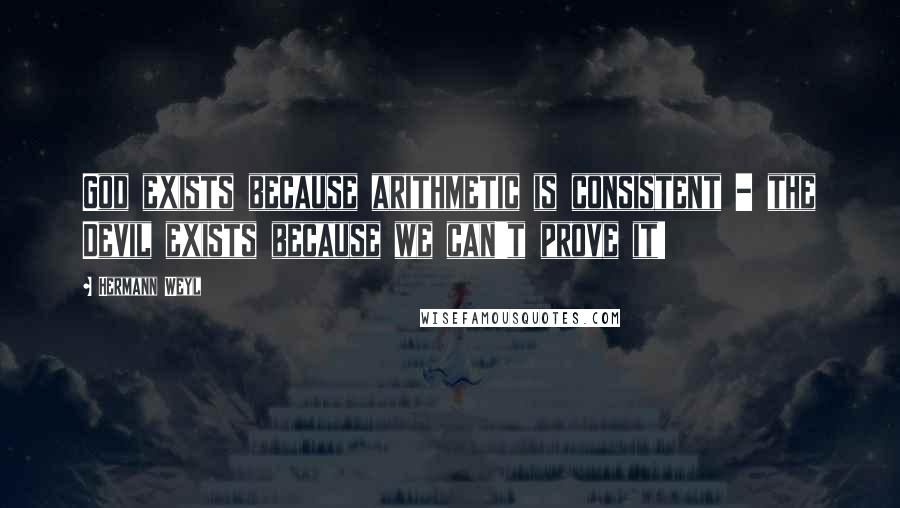 Hermann Weyl Quotes: God exists because arithmetic is consistent - the Devil exists because we can't prove it!