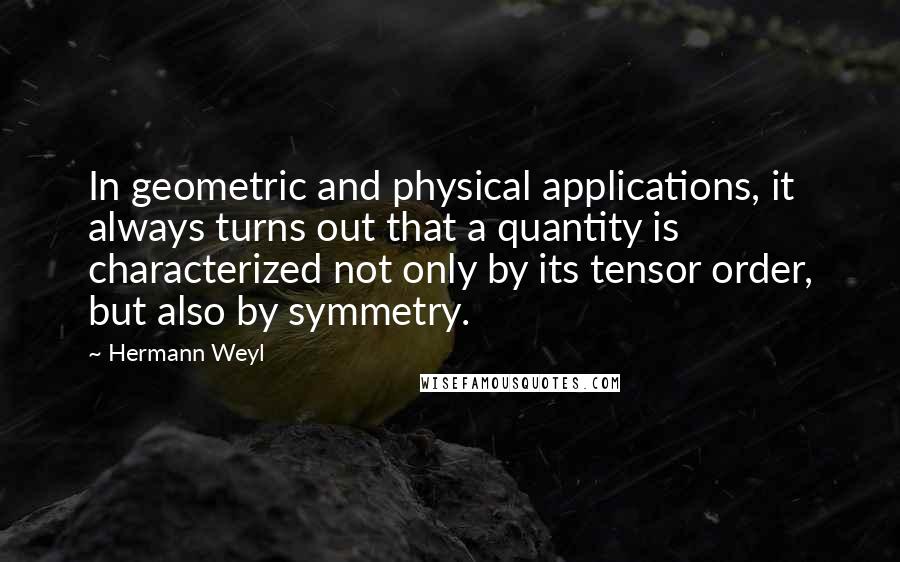 Hermann Weyl Quotes: In geometric and physical applications, it always turns out that a quantity is characterized not only by its tensor order, but also by symmetry.