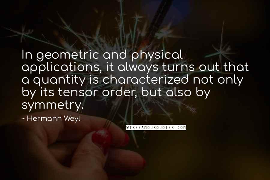 Hermann Weyl Quotes: In geometric and physical applications, it always turns out that a quantity is characterized not only by its tensor order, but also by symmetry.