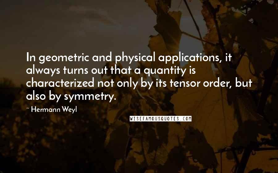 Hermann Weyl Quotes: In geometric and physical applications, it always turns out that a quantity is characterized not only by its tensor order, but also by symmetry.