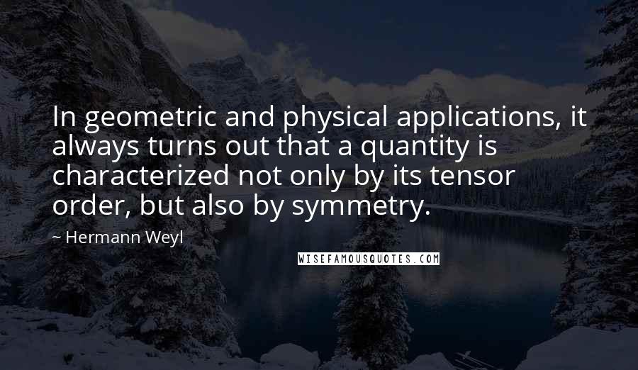 Hermann Weyl Quotes: In geometric and physical applications, it always turns out that a quantity is characterized not only by its tensor order, but also by symmetry.