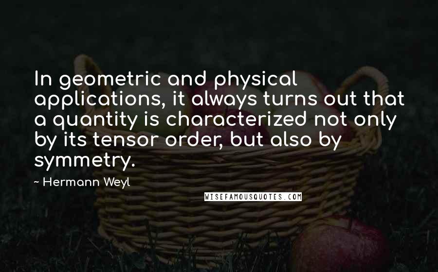 Hermann Weyl Quotes: In geometric and physical applications, it always turns out that a quantity is characterized not only by its tensor order, but also by symmetry.