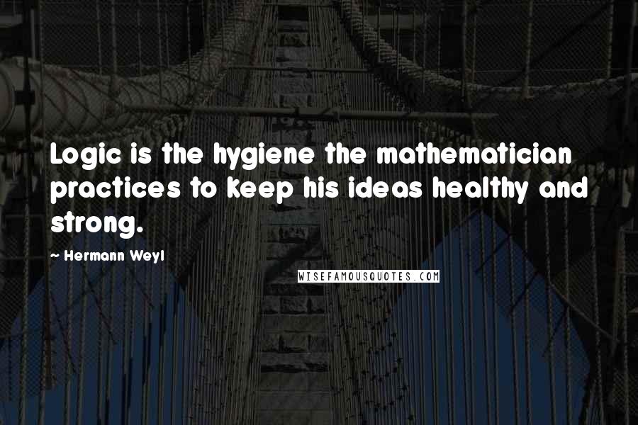 Hermann Weyl Quotes: Logic is the hygiene the mathematician practices to keep his ideas healthy and strong.