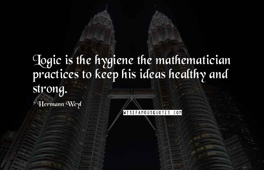Hermann Weyl Quotes: Logic is the hygiene the mathematician practices to keep his ideas healthy and strong.
