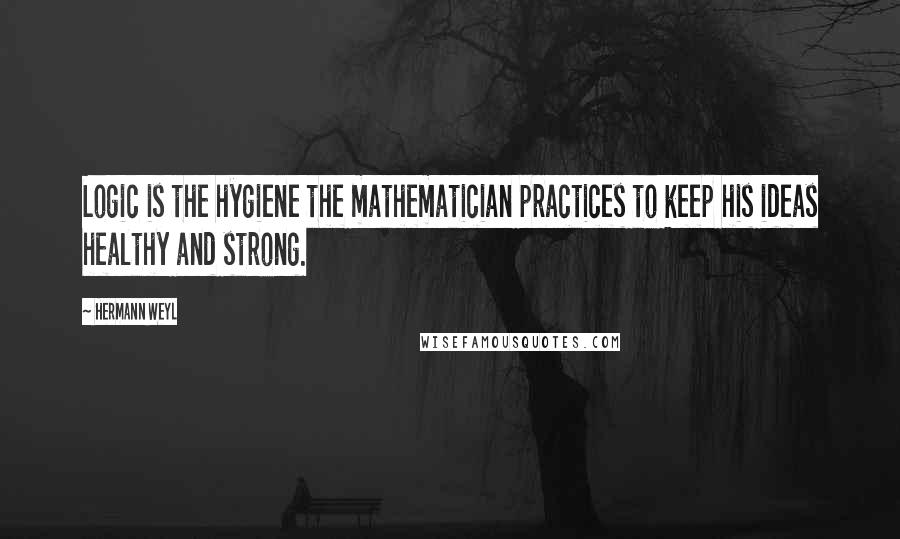 Hermann Weyl Quotes: Logic is the hygiene the mathematician practices to keep his ideas healthy and strong.