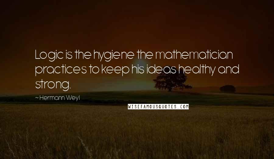 Hermann Weyl Quotes: Logic is the hygiene the mathematician practices to keep his ideas healthy and strong.