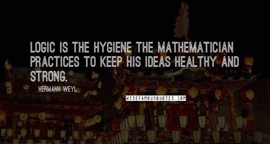 Hermann Weyl Quotes: Logic is the hygiene the mathematician practices to keep his ideas healthy and strong.