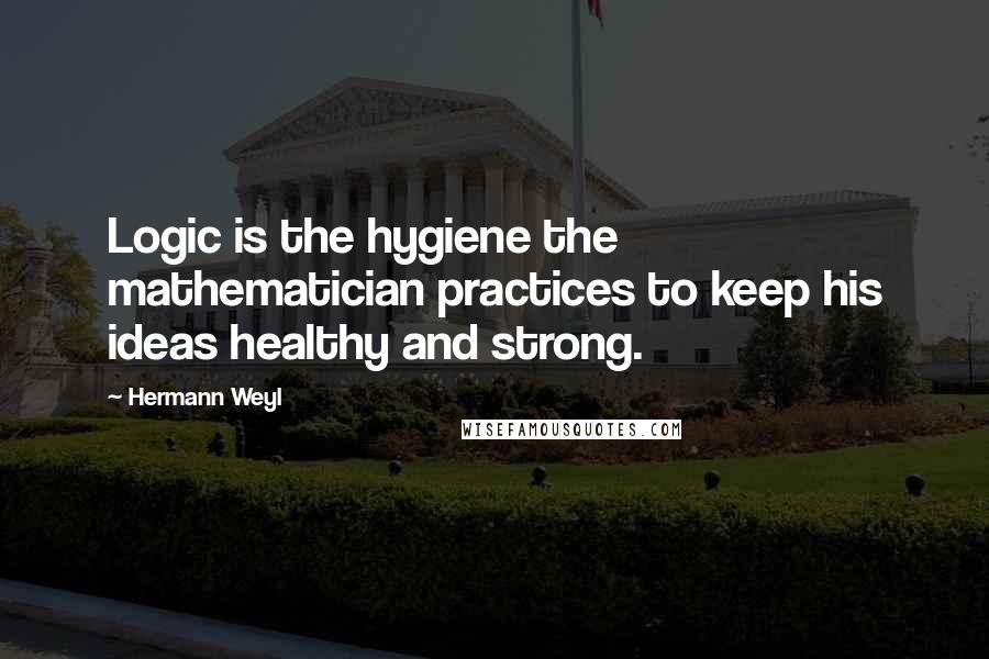 Hermann Weyl Quotes: Logic is the hygiene the mathematician practices to keep his ideas healthy and strong.