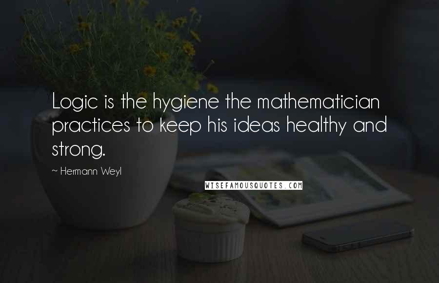 Hermann Weyl Quotes: Logic is the hygiene the mathematician practices to keep his ideas healthy and strong.