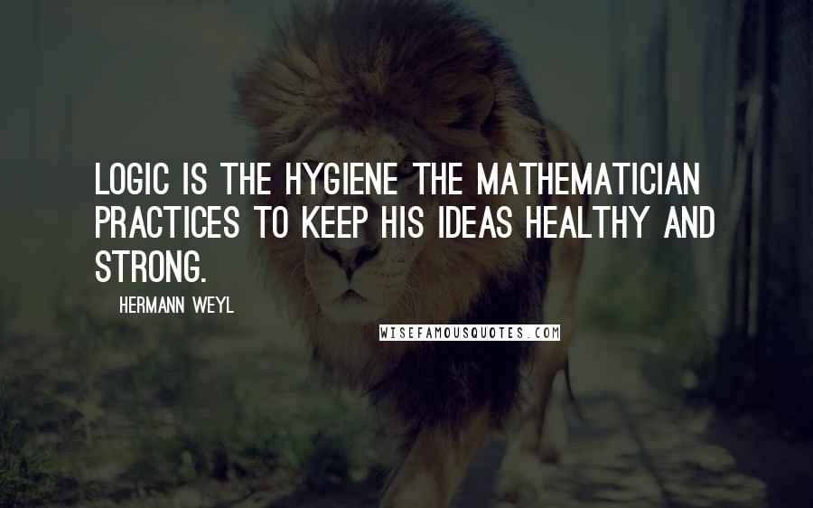 Hermann Weyl Quotes: Logic is the hygiene the mathematician practices to keep his ideas healthy and strong.