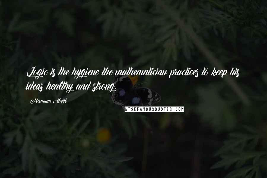 Hermann Weyl Quotes: Logic is the hygiene the mathematician practices to keep his ideas healthy and strong.