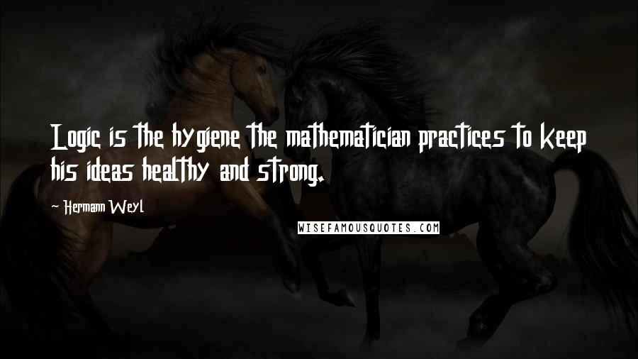 Hermann Weyl Quotes: Logic is the hygiene the mathematician practices to keep his ideas healthy and strong.