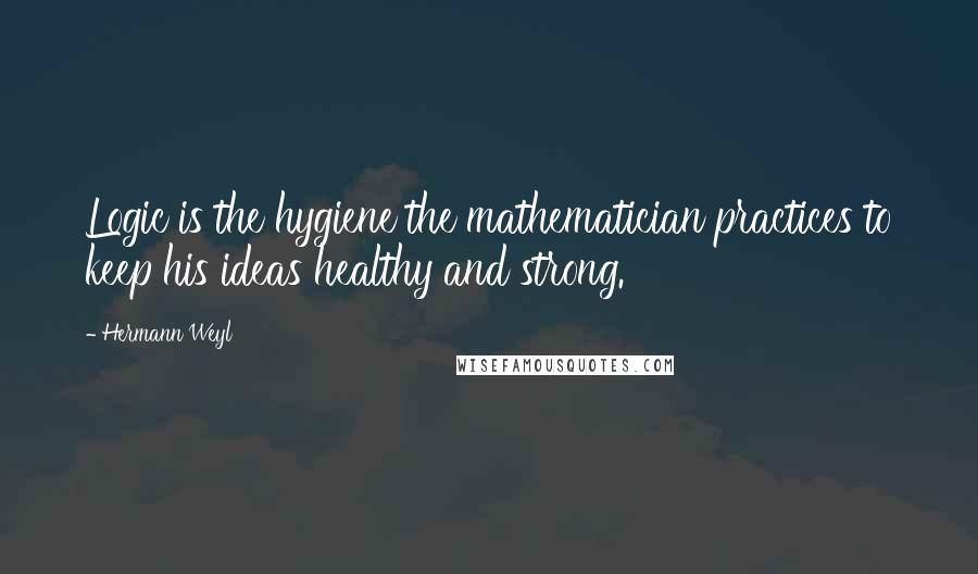 Hermann Weyl Quotes: Logic is the hygiene the mathematician practices to keep his ideas healthy and strong.