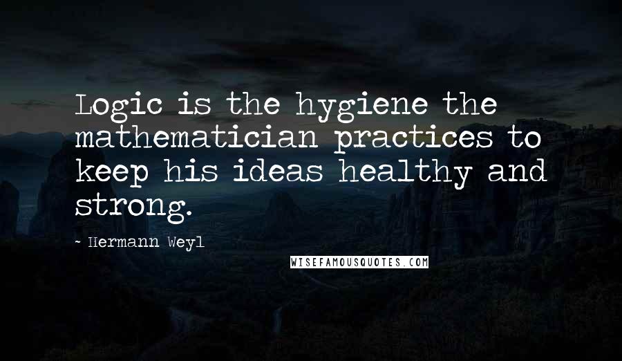 Hermann Weyl Quotes: Logic is the hygiene the mathematician practices to keep his ideas healthy and strong.