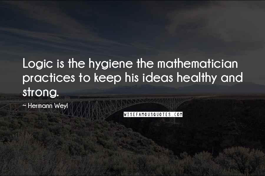 Hermann Weyl Quotes: Logic is the hygiene the mathematician practices to keep his ideas healthy and strong.