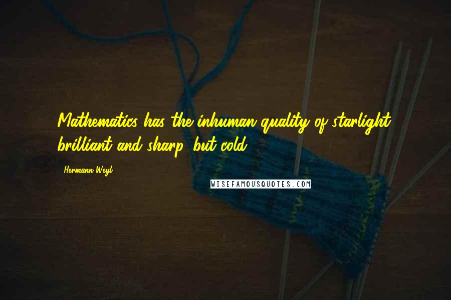 Hermann Weyl Quotes: Mathematics has the inhuman quality of starlight, brilliant and sharp, but cold.