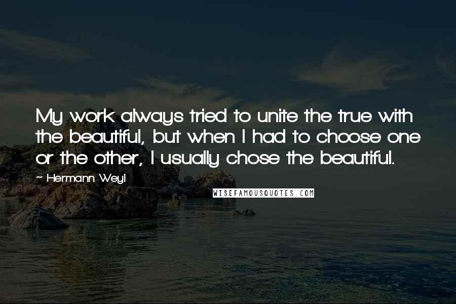 Hermann Weyl Quotes: My work always tried to unite the true with the beautiful, but when I had to choose one or the other, I usually chose the beautiful.