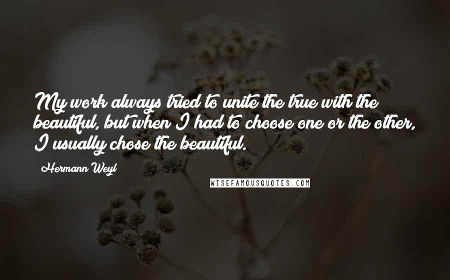 Hermann Weyl Quotes: My work always tried to unite the true with the beautiful, but when I had to choose one or the other, I usually chose the beautiful.
