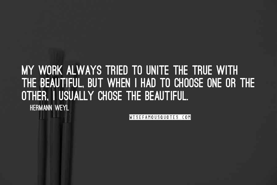 Hermann Weyl Quotes: My work always tried to unite the true with the beautiful, but when I had to choose one or the other, I usually chose the beautiful.