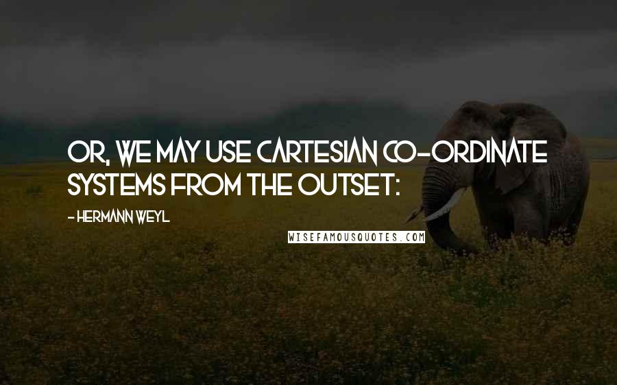 Hermann Weyl Quotes: Or, we may use Cartesian co-ordinate systems from the outset: