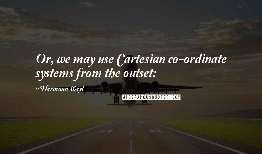 Hermann Weyl Quotes: Or, we may use Cartesian co-ordinate systems from the outset: