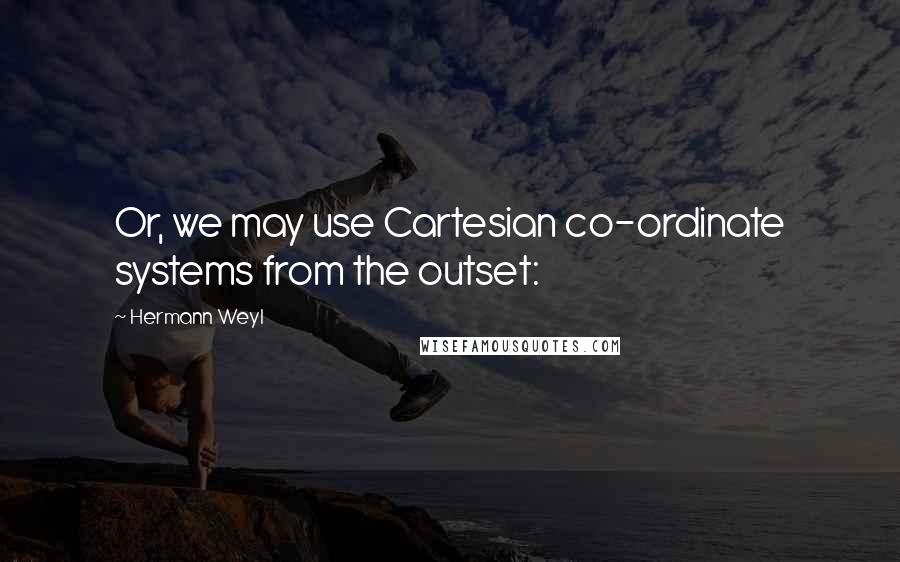 Hermann Weyl Quotes: Or, we may use Cartesian co-ordinate systems from the outset: