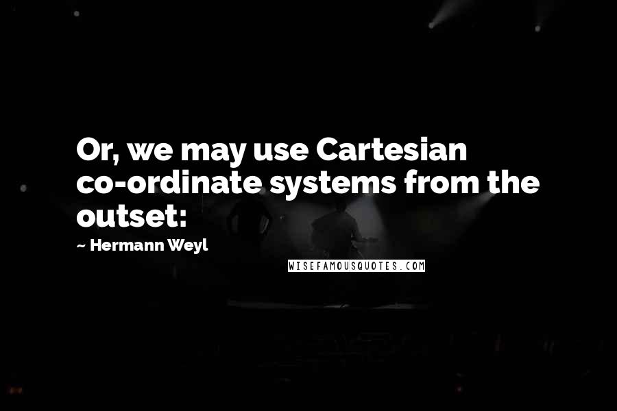 Hermann Weyl Quotes: Or, we may use Cartesian co-ordinate systems from the outset: