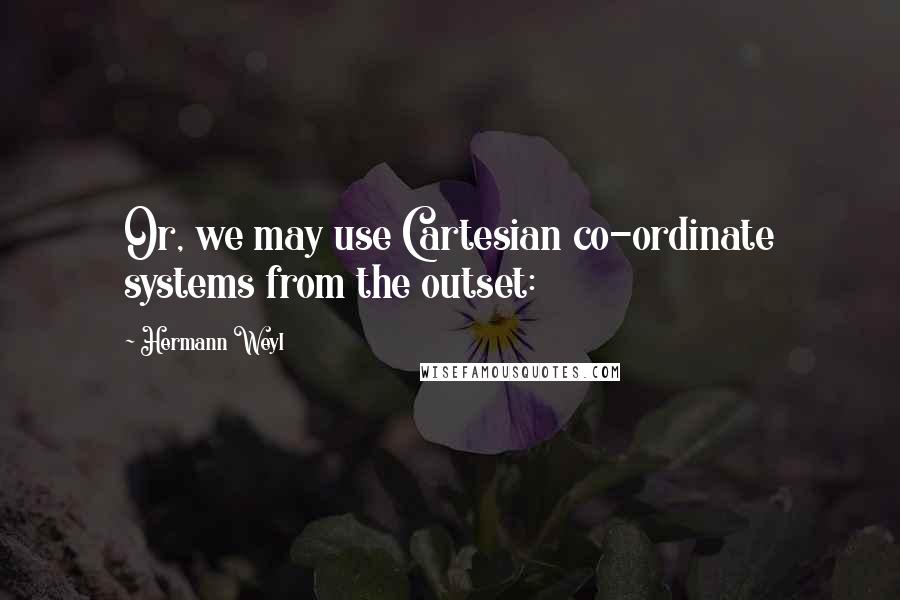 Hermann Weyl Quotes: Or, we may use Cartesian co-ordinate systems from the outset: