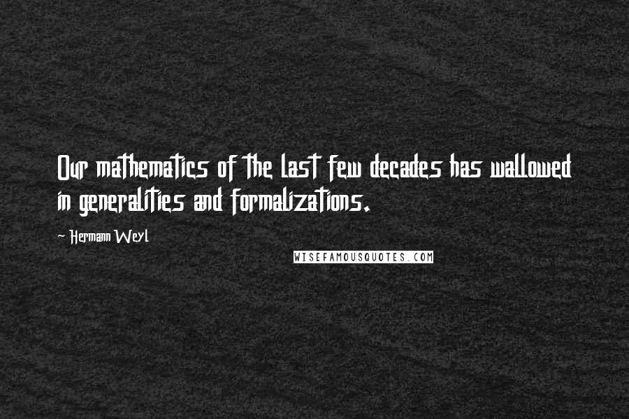 Hermann Weyl Quotes: Our mathematics of the last few decades has wallowed in generalities and formalizations.