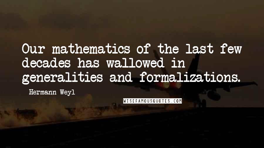 Hermann Weyl Quotes: Our mathematics of the last few decades has wallowed in generalities and formalizations.