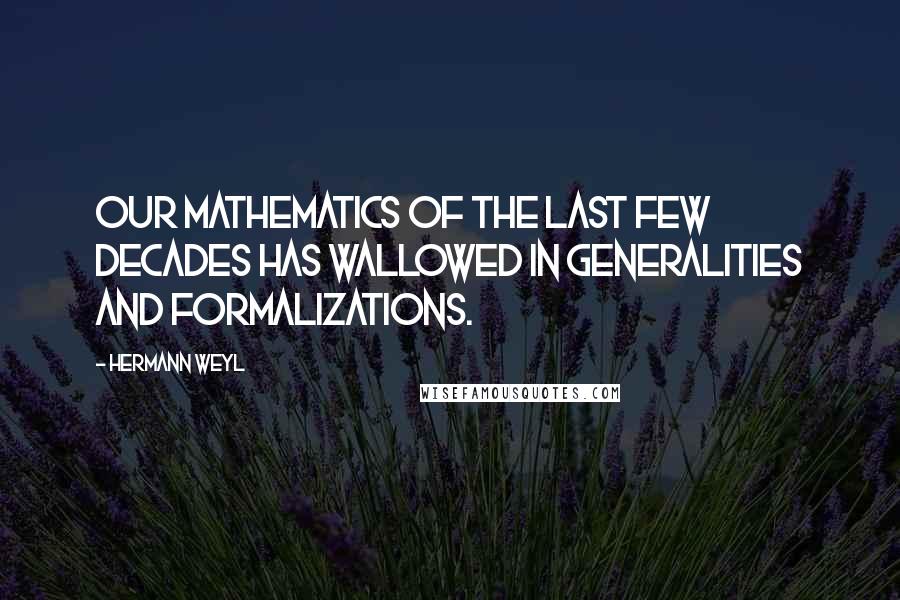 Hermann Weyl Quotes: Our mathematics of the last few decades has wallowed in generalities and formalizations.
