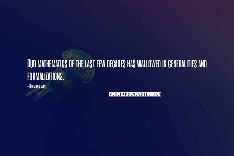 Hermann Weyl Quotes: Our mathematics of the last few decades has wallowed in generalities and formalizations.