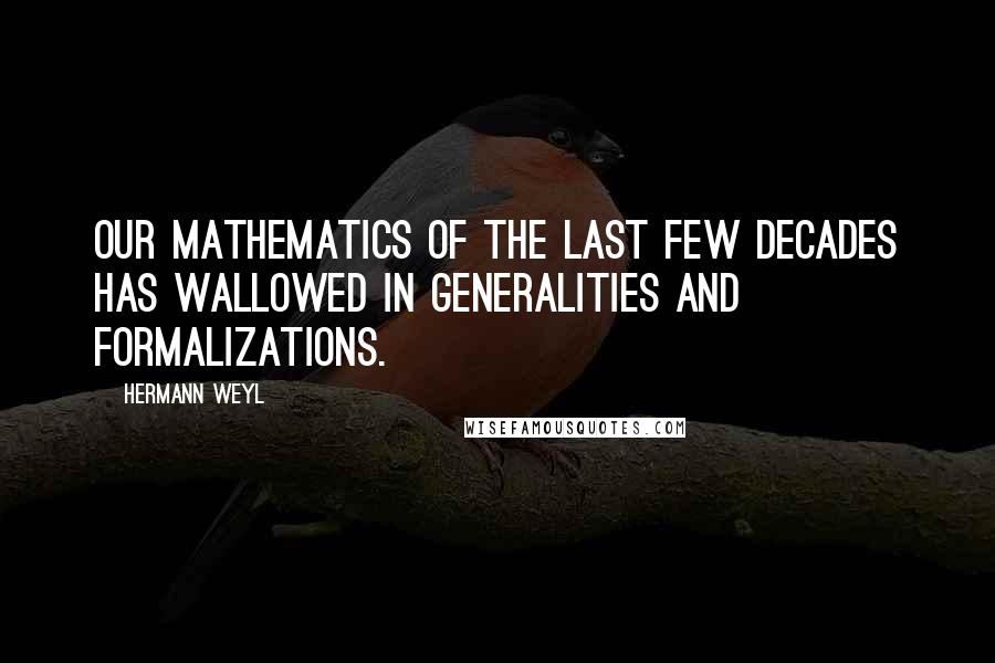 Hermann Weyl Quotes: Our mathematics of the last few decades has wallowed in generalities and formalizations.