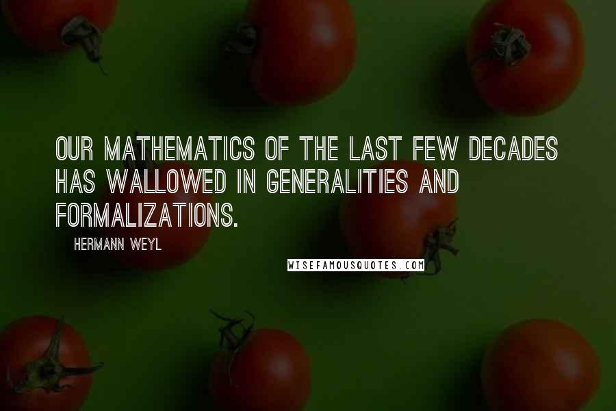 Hermann Weyl Quotes: Our mathematics of the last few decades has wallowed in generalities and formalizations.