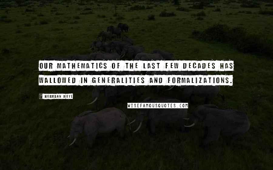 Hermann Weyl Quotes: Our mathematics of the last few decades has wallowed in generalities and formalizations.