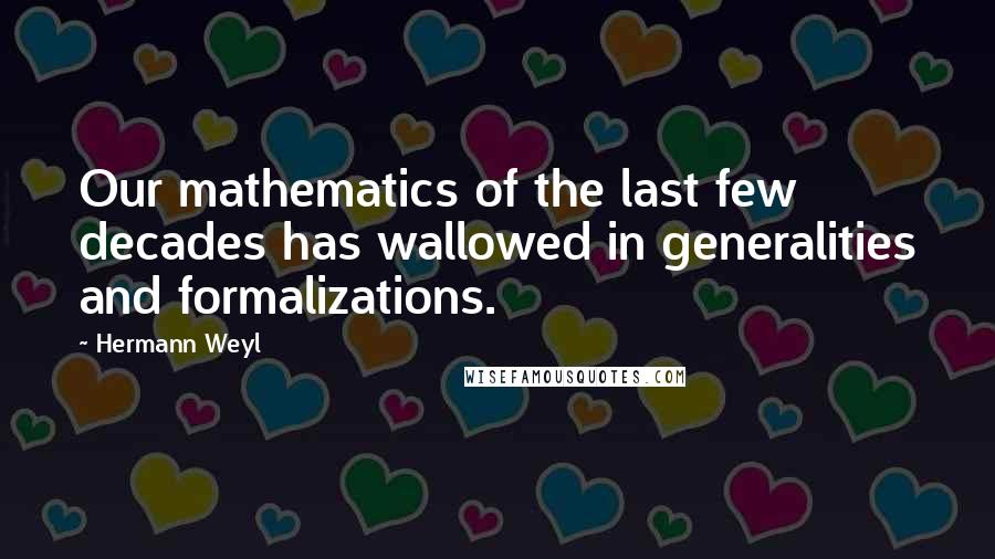 Hermann Weyl Quotes: Our mathematics of the last few decades has wallowed in generalities and formalizations.